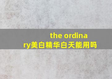 the ordinary美白精华白天能用吗